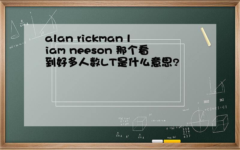 alan rickman liam neeson 那个看到好多人数LT是什么意思?