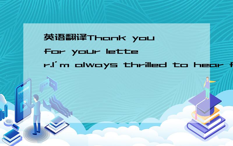 英语翻译Thank you for your letter.I’m always thrilled to hear fr