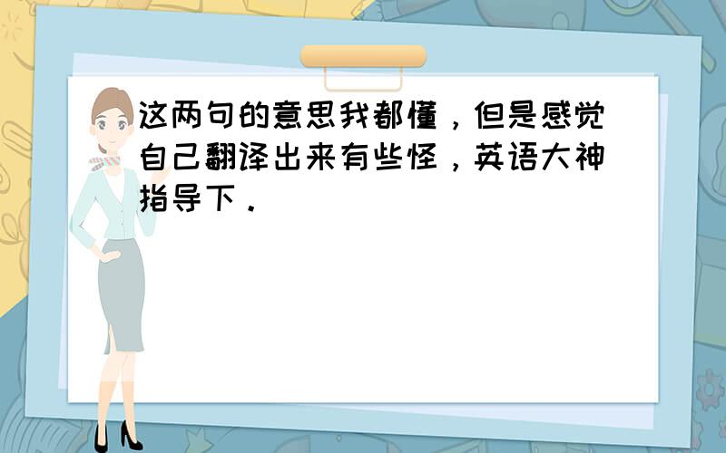 这两句的意思我都懂，但是感觉自己翻译出来有些怪，英语大神指导下。