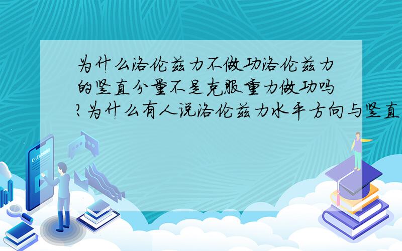 为什么洛伦兹力不做功洛伦兹力的竖直分量不是克服重力做功吗?为什么有人说洛伦兹力水平方向与竖直方向的功抵消?求详解qvb是