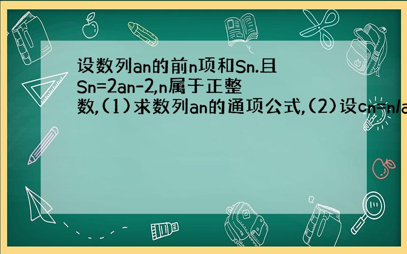 设数列an的前n项和Sn.且Sn=2an-2,n属于正整数,(1)求数列an的通项公式,(2)设cn=n/an,求数列的