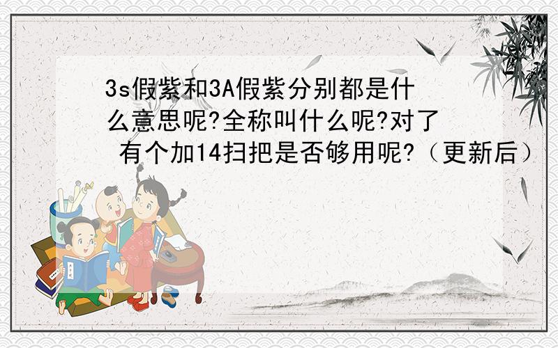 3s假紫和3A假紫分别都是什么意思呢?全称叫什么呢?对了 有个加14扫把是否够用呢?（更新后）