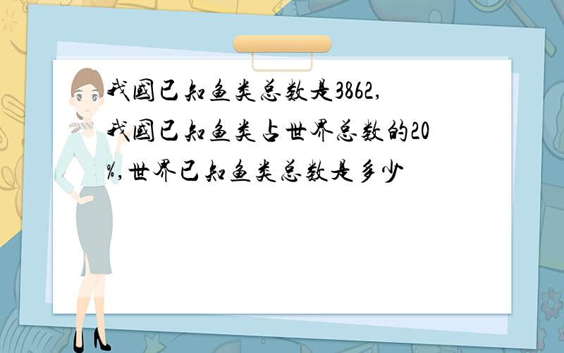 我国已知鱼类总数是3862,我国已知鱼类占世界总数的20%,世界已知鱼类总数是多少