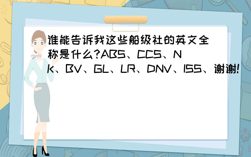 谁能告诉我这些船级社的英文全称是什么?ABS、CCS、NK、BV、GL、LR、DNV、ISS、谢谢!