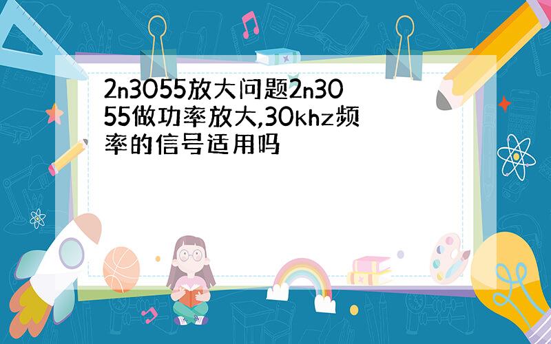 2n3055放大问题2n3055做功率放大,30khz频率的信号适用吗