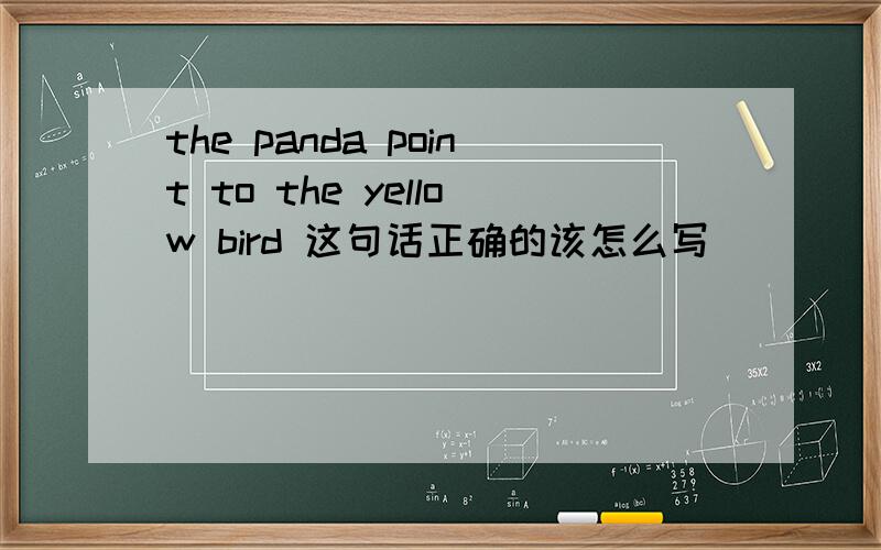 the panda point to the yellow bird 这句话正确的该怎么写