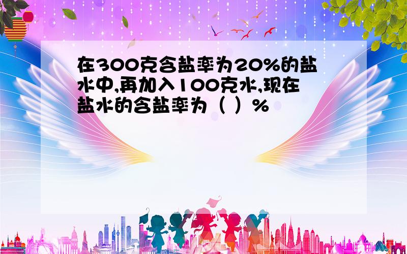 在300克含盐率为20%的盐水中,再加入100克水,现在盐水的含盐率为（ ）%