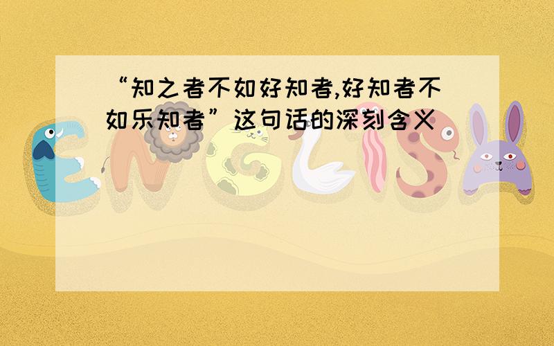 “知之者不如好知者,好知者不如乐知者”这句话的深刻含义