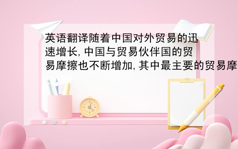 英语翻译随着中国对外贸易的迅速增长,中国与贸易伙伴国的贸易摩擦也不断增加,其中最主要的贸易摩擦来自美国