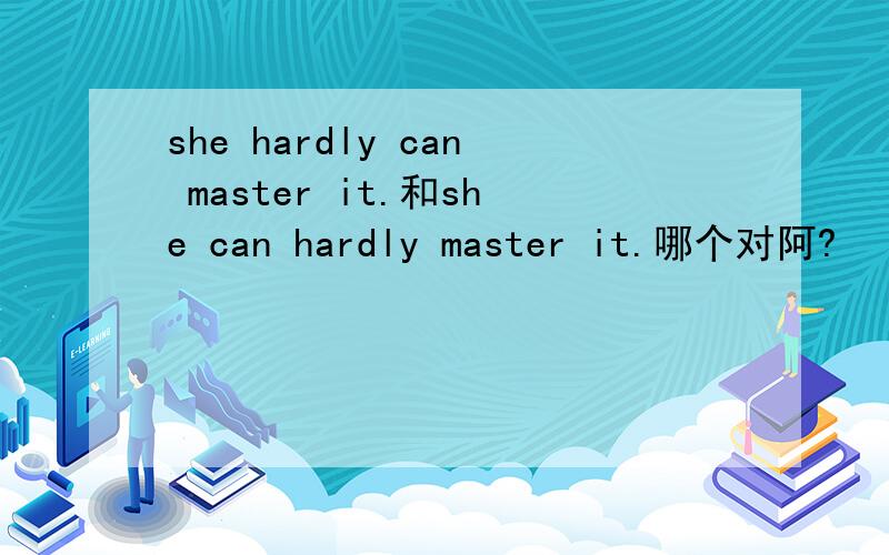 she hardly can master it.和she can hardly master it.哪个对阿?