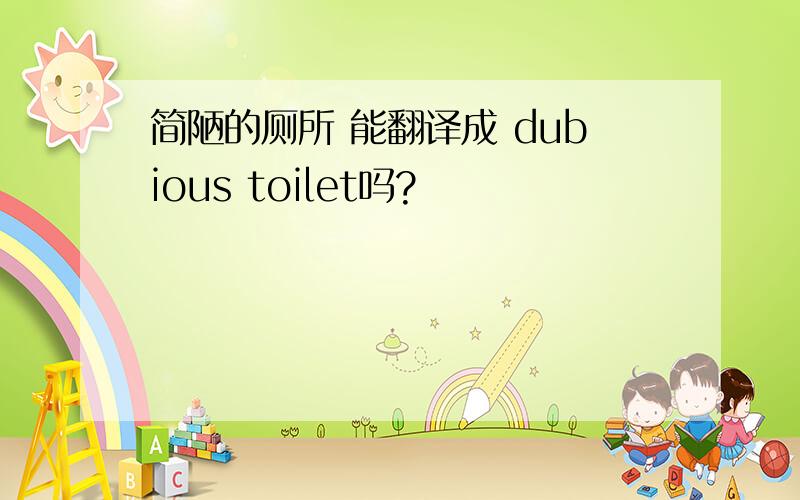 简陋的厕所 能翻译成 dubious toilet吗?