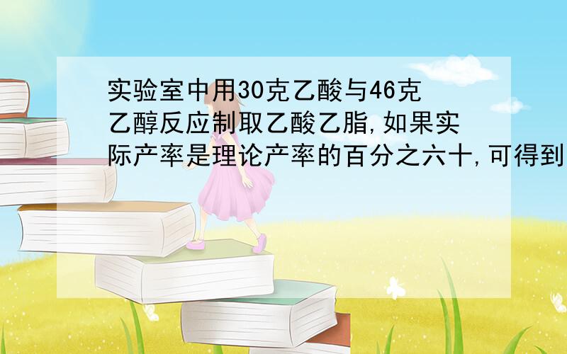 实验室中用30克乙酸与46克乙醇反应制取乙酸乙脂,如果实际产率是理论产率的百分之六十,可得到的有机物的质量是多少