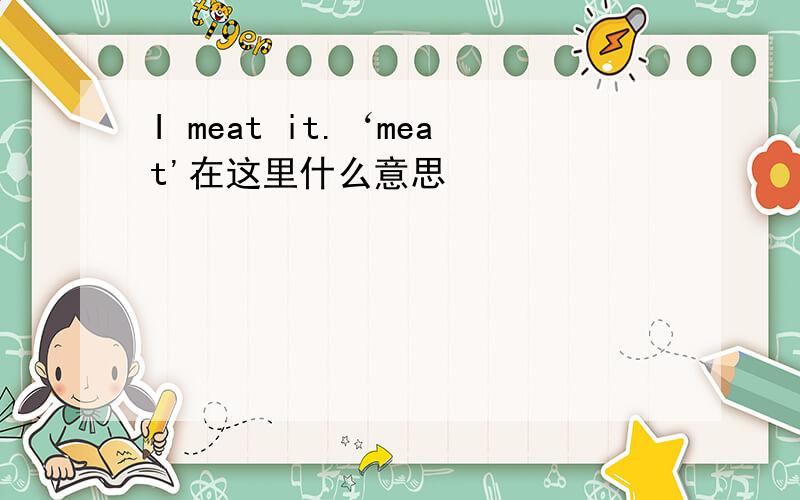 I meat it.‘meat'在这里什么意思