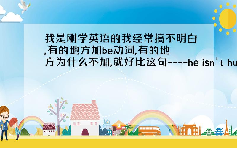 我是刚学英语的我经常搞不明白,有的地方加be动词,有的地方为什么不加,就好比这句----he isn't hungry