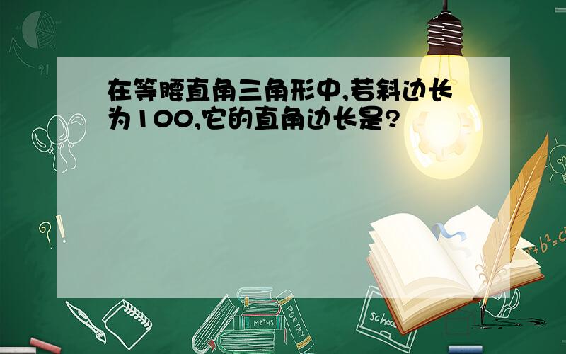 在等腰直角三角形中,若斜边长为100,它的直角边长是?