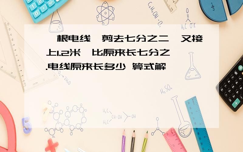 一根电线,剪去七分之二,又接上1.2米,比原来长七分之一.电线原来长多少 算式解