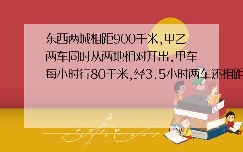 东西两城相距900千米,甲乙两车同时从两地相对开出,甲车每小时行80千米,经3.5小时两车还相距270千米.