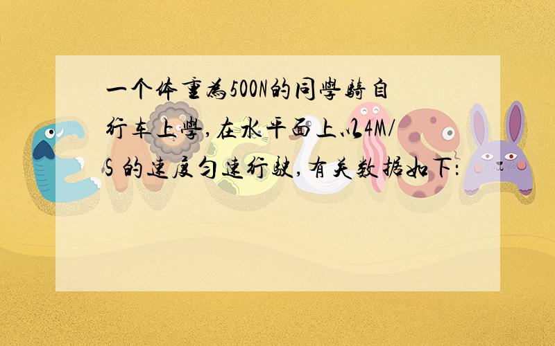 一个体重为500N的同学骑自行车上学,在水平面上以4M/S 的速度匀速行驶,有关数据如下：