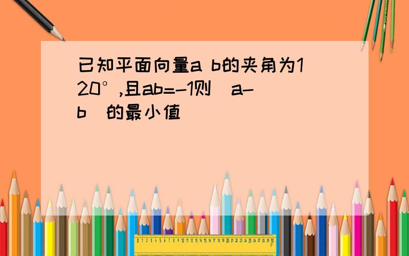 已知平面向量a b的夹角为120°,且ab=-1则|a-b|的最小值