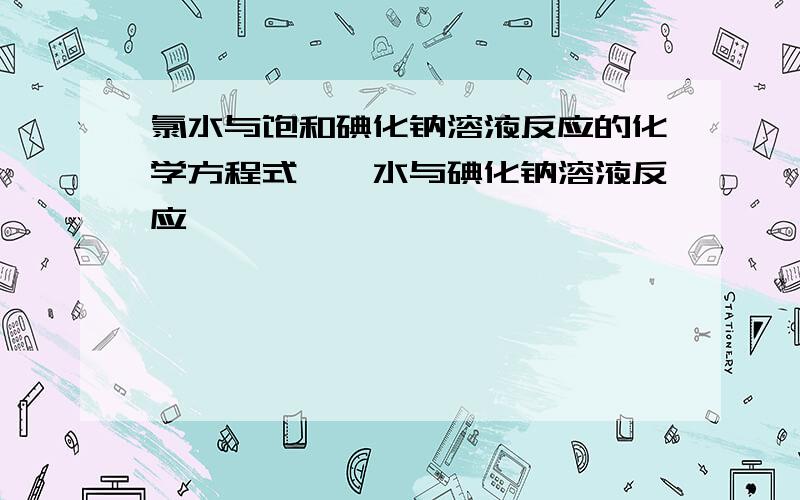 氯水与饱和碘化钠溶液反应的化学方程式,溴水与碘化钠溶液反应