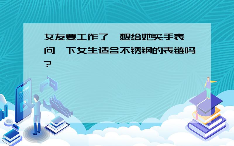 女友要工作了,想给她买手表,问一下女生适合不锈钢的表链吗?