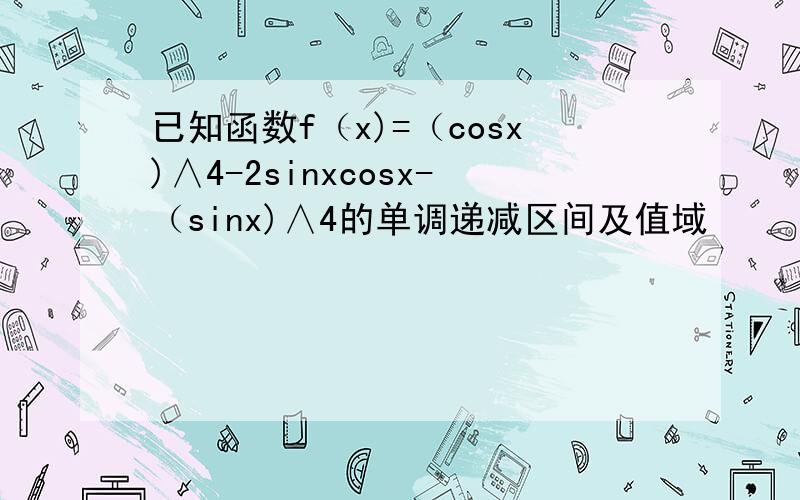 已知函数f（x)=（cosx)∧4-2sinxcosx-（sinx)∧4的单调递减区间及值域