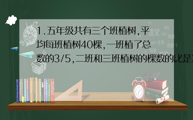 1.五年级共有三个班植树,平均每班植树40棵,一班植了总数的3/5,二班和三班植树的棵数的比是3：5,三个班各植树多少棵