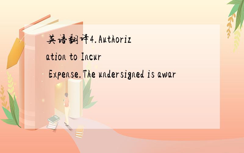 英语翻译4.Authorization to Incur Expense.The undersigned is awar