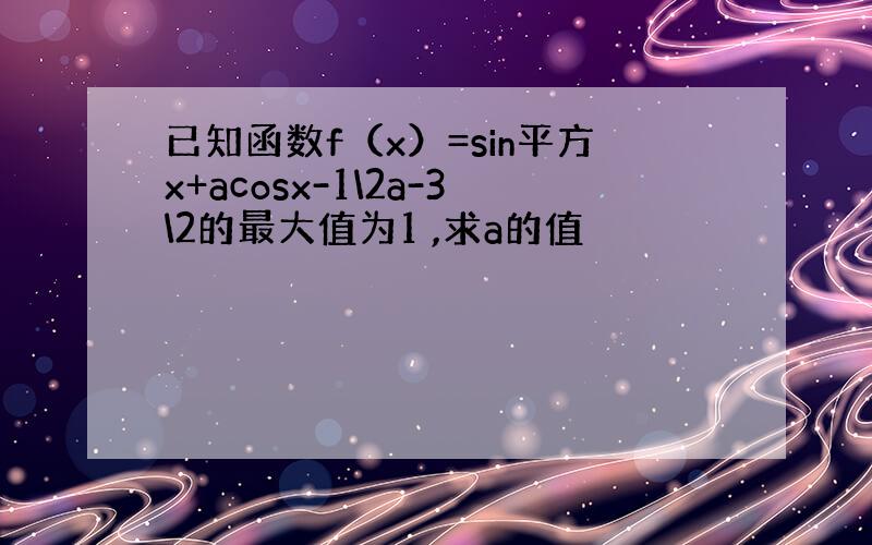 已知函数f（x）=sin平方x+acosx-1\2a-3\2的最大值为1 ,求a的值