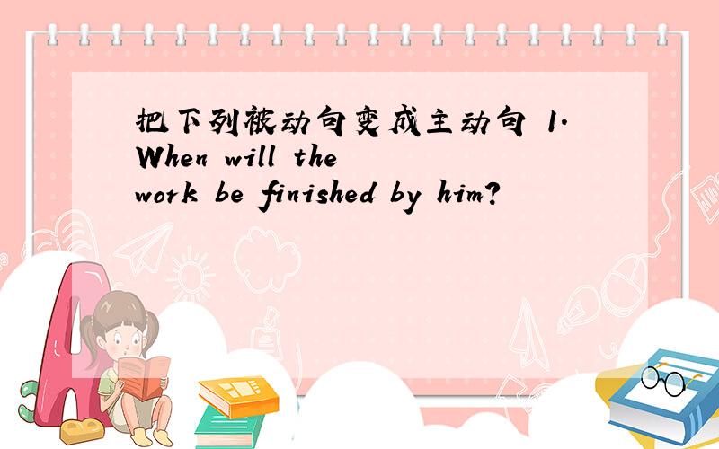 把下列被动句变成主动句 1.When will the work be finished by him?