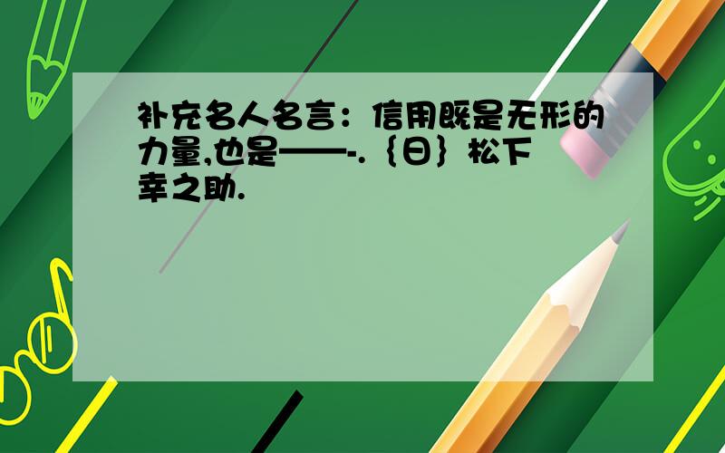 补充名人名言：信用既是无形的力量,也是——-.｛日｝松下幸之助.