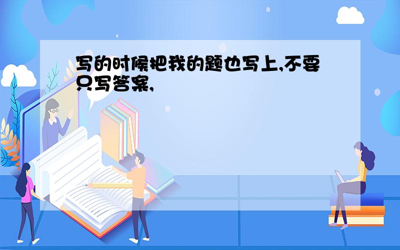 写的时候把我的题也写上,不要只写答案,