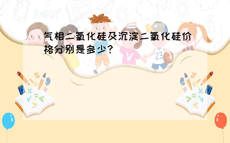 气相二氧化硅及沉淀二氧化硅价格分别是多少?