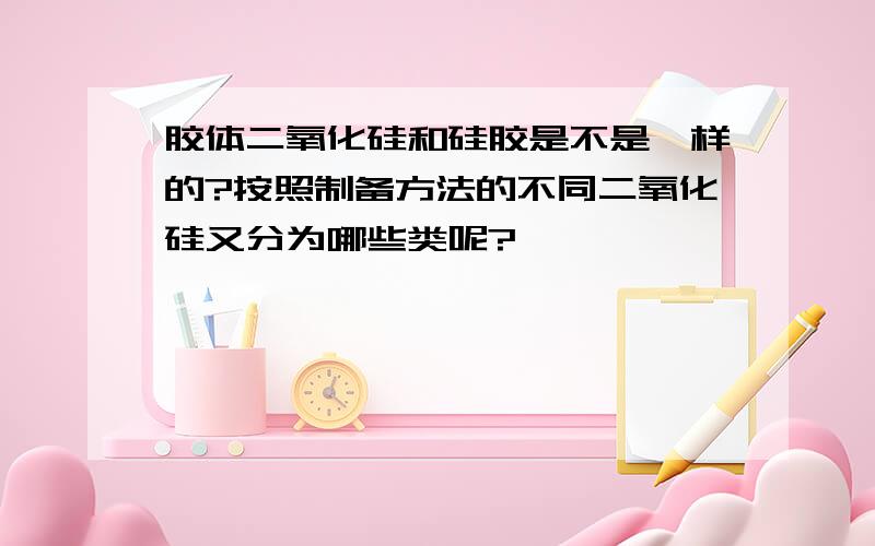 胶体二氧化硅和硅胶是不是一样的?按照制备方法的不同二氧化硅又分为哪些类呢?