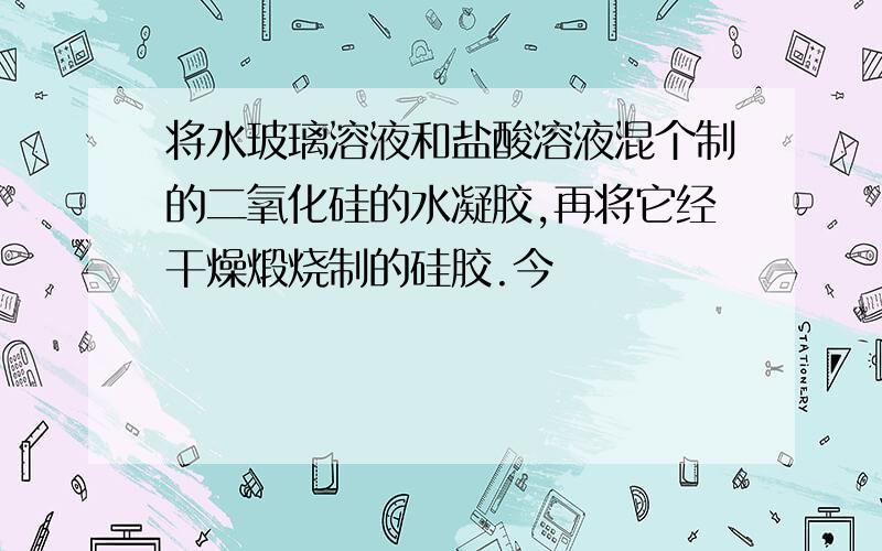 将水玻璃溶液和盐酸溶液混个制的二氧化硅的水凝胶,再将它经干燥煅烧制的硅胶.今