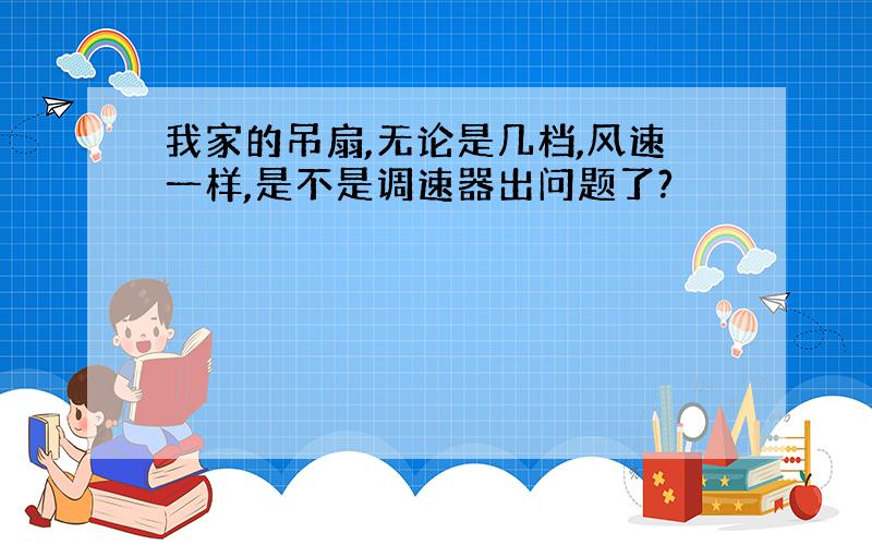 我家的吊扇,无论是几档,风速一样,是不是调速器出问题了?