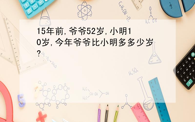 15年前,爷爷52岁,小明10岁,今年爷爷比小明多多少岁?