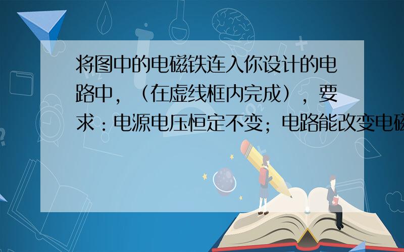 将图中的电磁铁连入你设计的电路中，（在虚线框内完成），要求：电源电压恒定不变；电路能改变电磁铁磁性强弱；闭合开关S，小磁