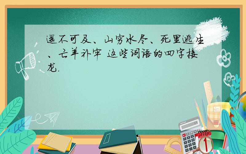 遥不可及、山穷水尽、死里逃生、亡羊补牢 这些词语的四字接龙.