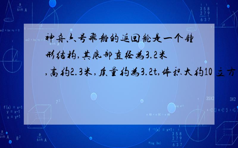 神舟六号飞船的返回舱是一个钟形结构,其底部直径为3.2米,高约2.3米,质量约为3.2t,体积大约10 立方米.