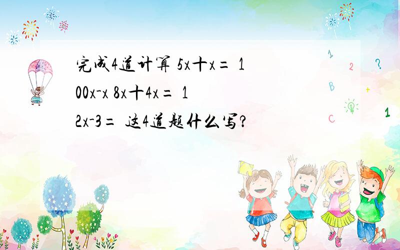 完成4道计算 5x十x= 100x-x 8x十4x= 12x-3= 这4道题什么写?