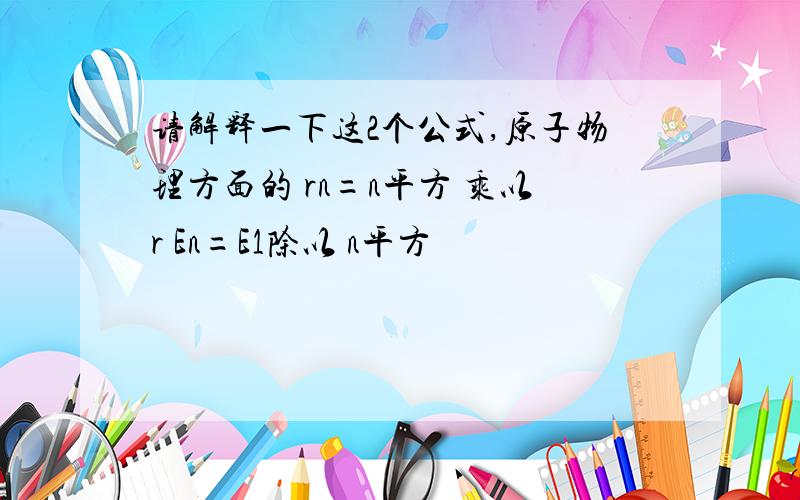 请解释一下这2个公式,原子物理方面的 rn=n平方 乘以r En=E1除以 n平方