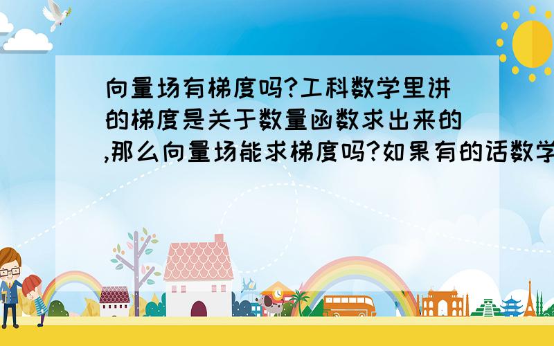 向量场有梯度吗?工科数学里讲的梯度是关于数量函数求出来的,那么向量场能求梯度吗?如果有的话数学意义和物理意义是什么?如果