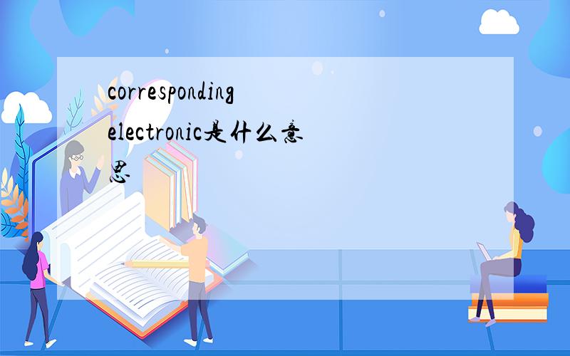 corresponding electronic是什么意思