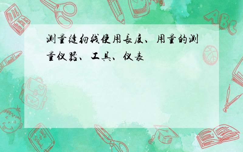 测量缝纫线使用长度、用量的测量仪器、工具、仪表
