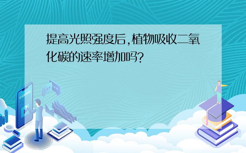 提高光照强度后,植物吸收二氧化碳的速率增加吗?