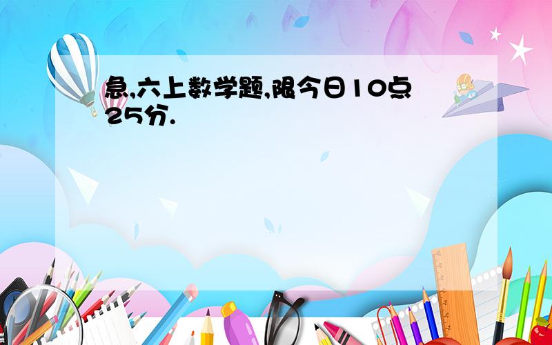 急,六上数学题,限今日10点25分.