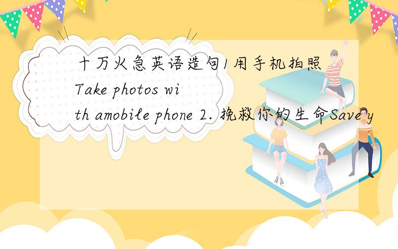 十万火急英语造句1用手机拍照Take photos with amobile phone 2. 挽救你的生命Save y