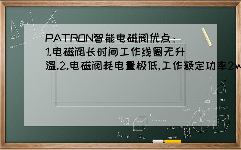 PATRON智能电磁阀优点：1.电磁阀长时间工作线圈无升温.2.电磁阀耗电量极低,工作额定功率2w左右； 3.电