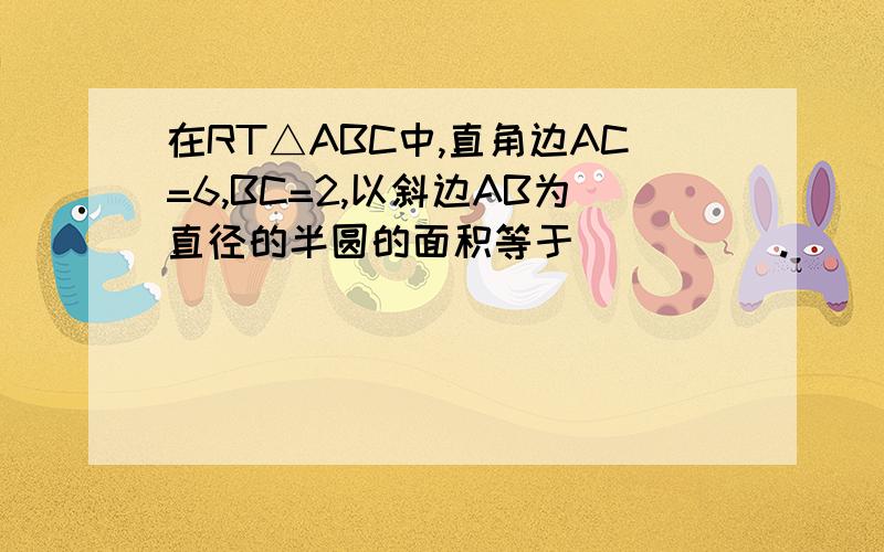 在RT△ABC中,直角边AC=6,BC=2,以斜边AB为直径的半圆的面积等于_____.